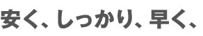 安く、しっかり、はやく、